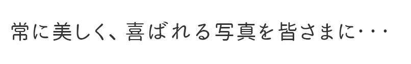 常に美しく、喜ばれる写真を皆さまに・・・